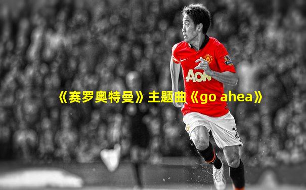 《赛罗奥特曼》主题曲《go ahea》